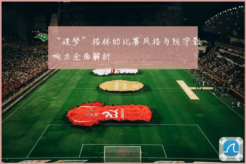 “追梦”格林的比赛风格与防守影响力全面解析