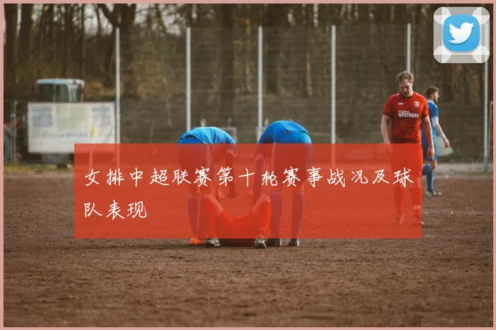 女排中超联赛第十轮赛事战况及球队表现