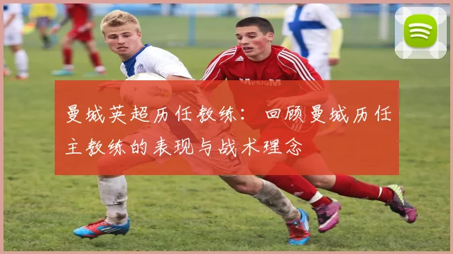 曼城英超历任教练：回顾曼城历任主教练的表现与战术理念