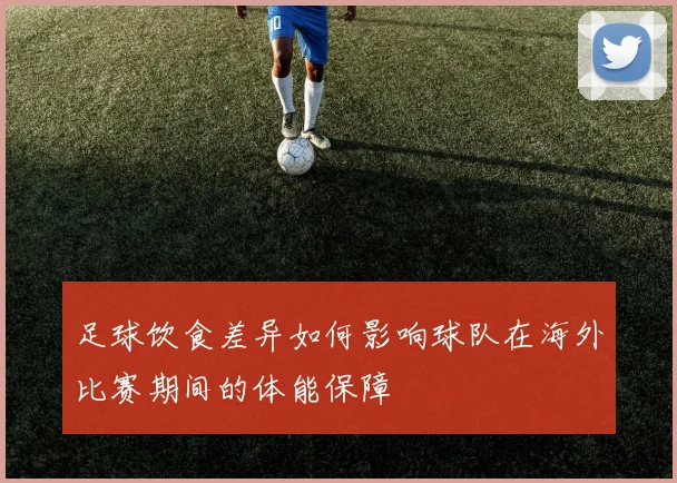 足球饮食差异如何影响球队在海外比赛期间的体能保障