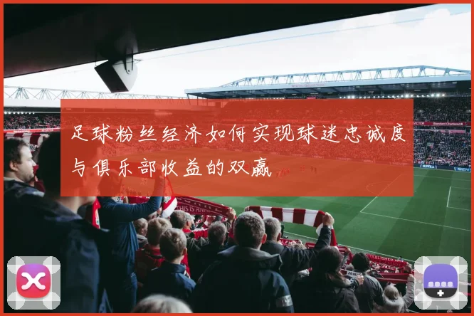 足球粉丝经济如何实现球迷忠诚度与俱乐部收益的双赢