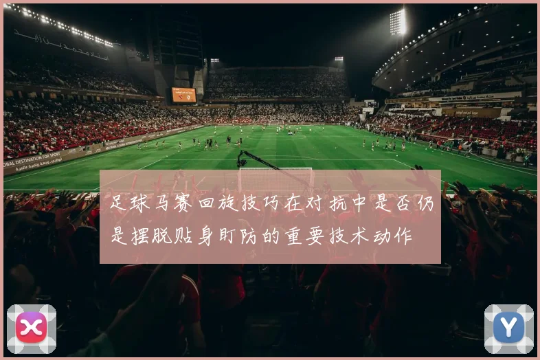 足球马赛回旋技巧在对抗中是否仍是摆脱贴身盯防的重要技术动作