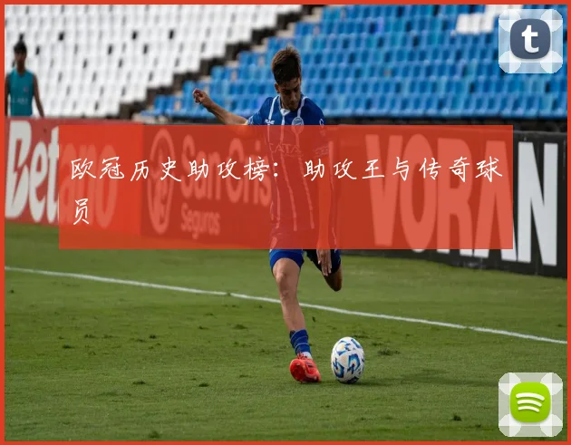 欧冠历史助攻榜：助攻王与传奇球员