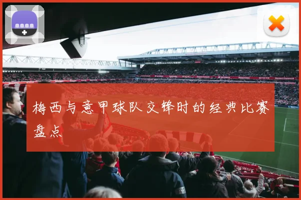 梅西与意甲球队交锋时的经典比赛盘点