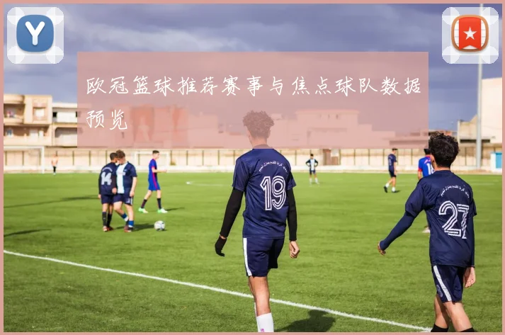 欧冠篮球推荐赛事与焦点球队数据预览