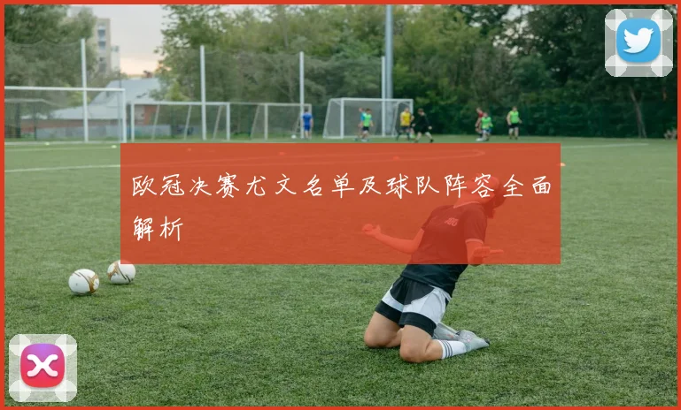 欧冠决赛尤文名单及球队阵容全面解析