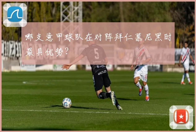 哪支意甲球队在对阵拜仁慕尼黑时最具优势?